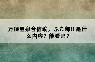 万裸温泉合宿编，ふた部!! 是什么内容？能看吗？